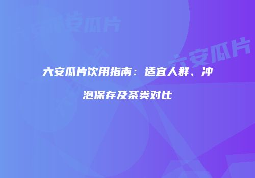 六安瓜片饮用指南：适宜人群、冲泡保存及茶类对比