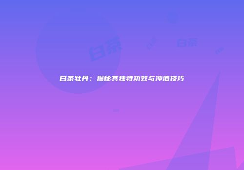 白茶牡丹：揭秘其独特功效与冲泡技巧