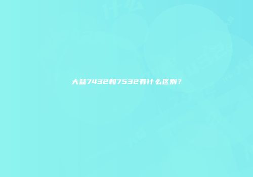 大益7432和7532有什么区别？