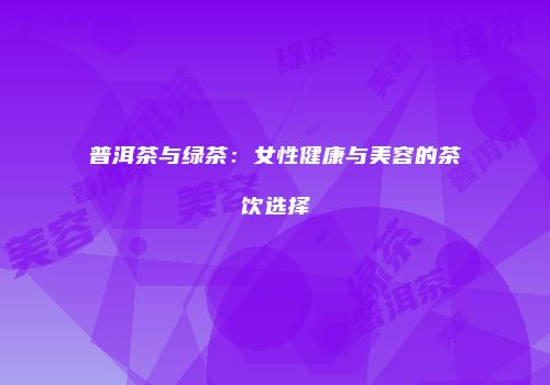 普洱茶与绿茶：女性健康与美容的茶饮选择