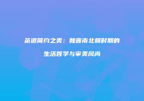 茶道简约之美：魏晋南北朝时期的生活哲学与审美风尚