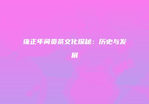 雍正年间贡茶文化探秘：历史与发展