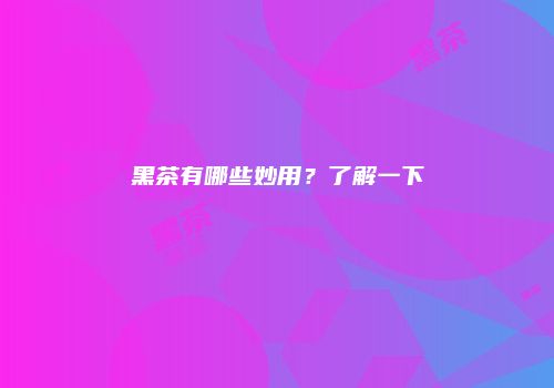 黑茶有哪些妙用？了解一下