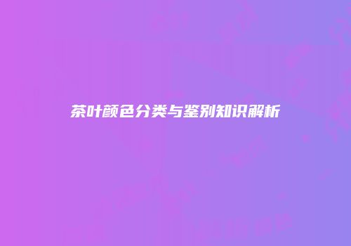 茶叶颜色分类与鉴别知识解析
