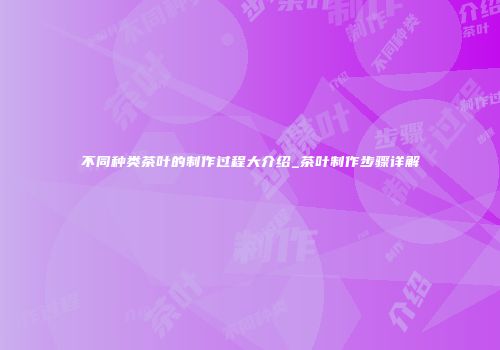 不同种类茶叶的制作过程大介绍_茶叶制作步骤详解