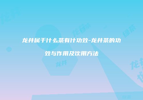 龙井属于什么茶有什功效-龙井茶的功效与作用及饮用方法