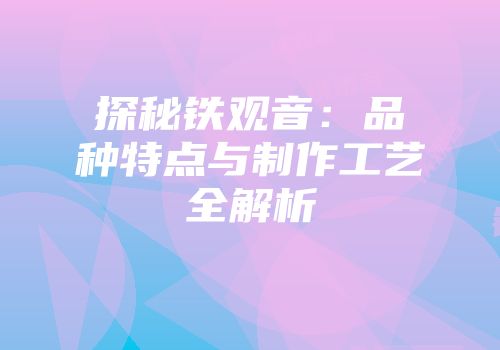 探秘铁观音：品种特点与制作工艺全解析