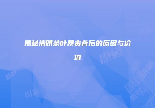 揭秘清明茶叶昂贵背后的原因与价值