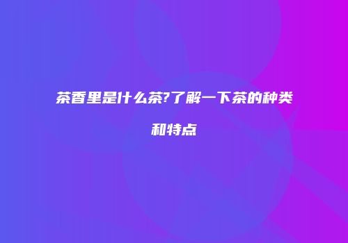 茶香里是什么茶?了解一下茶的种类和特点