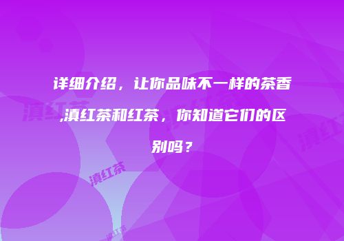 详细介绍，让你品味不一样的茶香,滇红茶和红茶，你知道它们的区别吗？