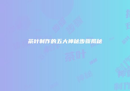 茶叶制作的五大神秘步骤揭秘