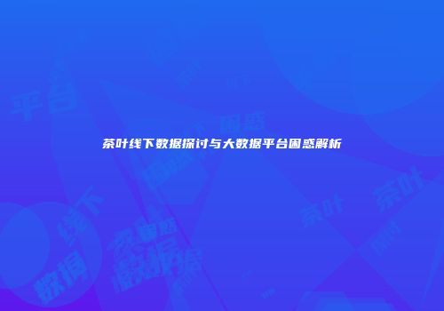 茶叶线下数据探讨与大数据平台困惑解析
