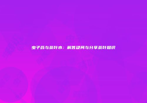 虫子药与茶叶水：解答疑问与分享茶叶知识