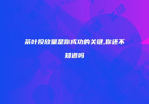 茶叶投放量是你成功的关键,你还不知道吗