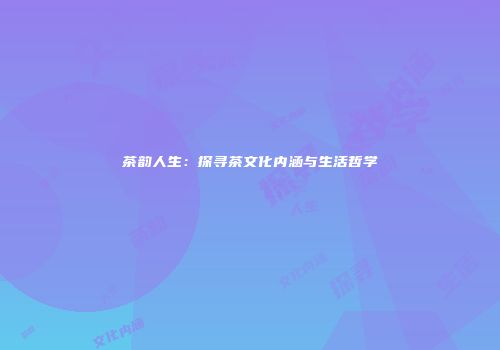 茶韵人生：探寻茶文化内涵与生活哲学