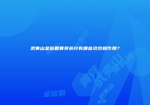 武夷山金骏眉黄芽茶叶有哪些功效和作用？