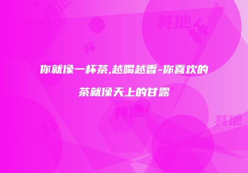 你就像一杯茶,越喝越香-你喜欢的茶就像天上的甘露