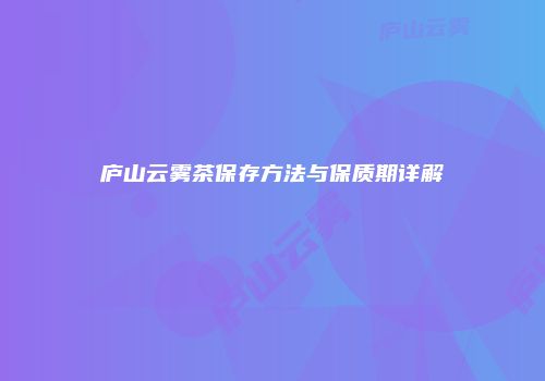 庐山云雾茶保存方法与保质期详解
