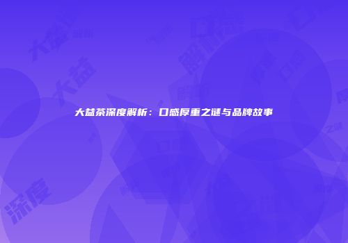 大益茶深度解析：口感厚重之谜与品牌故事