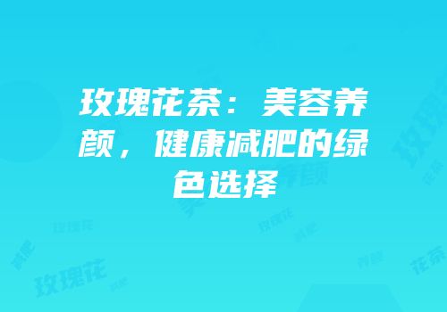 玫瑰花茶：美容养颜，健康减肥的绿色选择