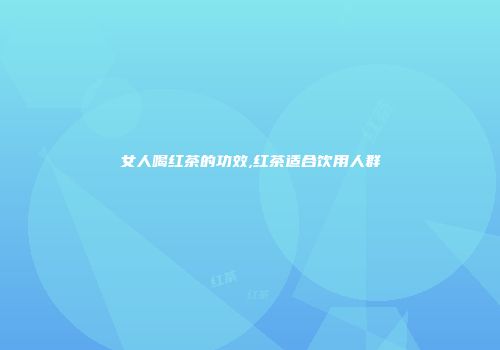 女人喝红茶的功效,红茶适合饮用人群