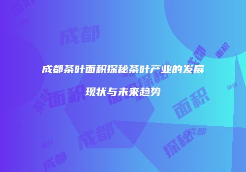 成都茶叶面积探秘茶叶产业的发展现状与未来趋势