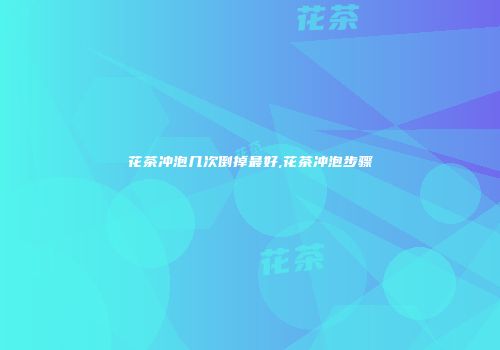 花茶冲泡几次倒掉最好,花茶冲泡步骤