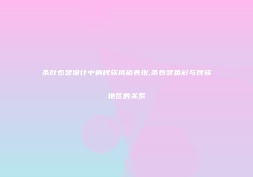 茶叶包装设计中的民族风格表现,茶包装色彩与民族地区的关系
