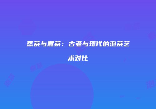 蒸茶与煮茶：古老与现代的泡茶艺术对比