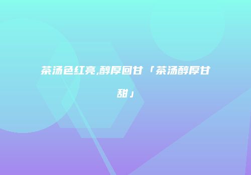 茶汤色红亮,醇厚回甘「茶汤醇厚甘甜」