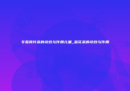冬瓜荷叶茶的功效与作用儿童_菊花茶的功效与作用