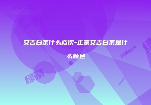 安吉白茶什么档次-正宗安吉白茶是什么颜色