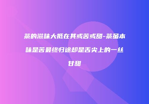 茶的滋味大抵在其或苦或甜-茶虽本味是苦最终归途却是舌尖上的一丝甘甜
