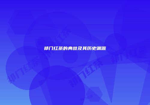 祁门红茶的典故及其历史渊源