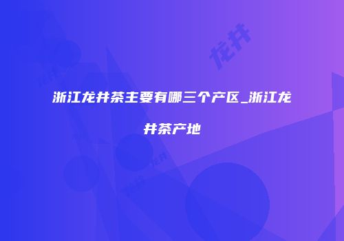 浙江龙井茶主要有哪三个产区_浙江龙井茶产地