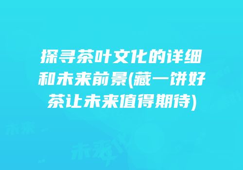 探寻茶叶文化的详细和未来前景(藏一饼好茶让未来值得期待)