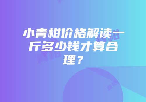 小青柑价格解读一斤多少钱才算合理？