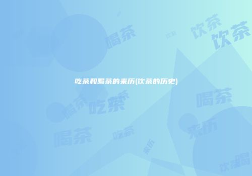 吃茶和喝茶的来历(饮茶的历史)