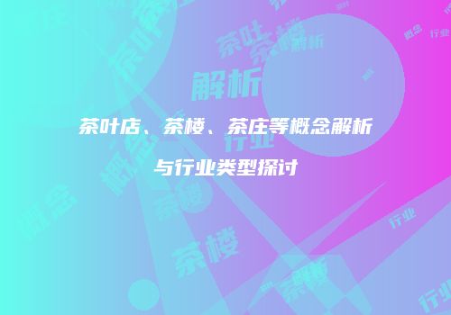 茶叶店、茶楼、茶庄等概念解析与行业类型探讨