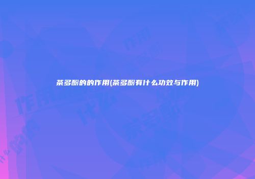 茶多酚的的作用(茶多酚有什么功效与作用)
