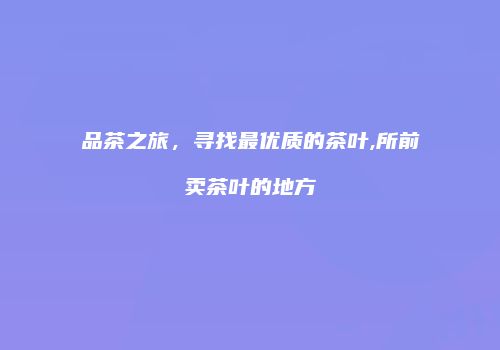 品茶之旅，寻找最优质的茶叶,所前卖茶叶的地方