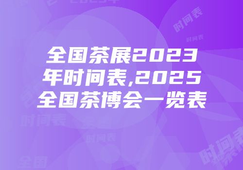 全国茶展2023年时间表,2025全国茶博会一览表