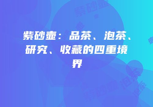 紫砂壶：品茶、泡茶、研究、收藏的四重境界