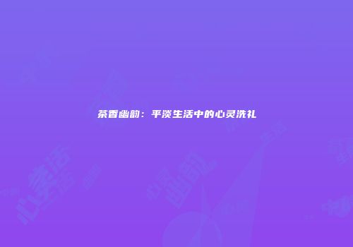 茶香幽韵：平淡生活中的心灵洗礼