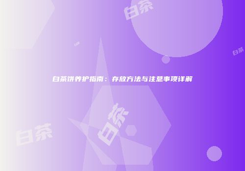 白茶饼养护指南：存放方法与注意事项详解