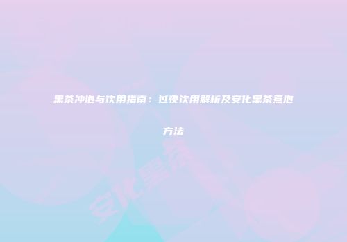 黑茶冲泡与饮用指南：过夜饮用解析及安化黑茶煮泡方法