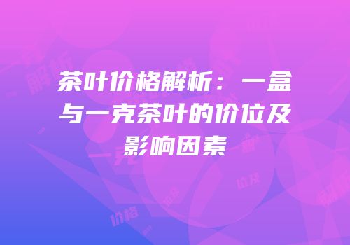 茶叶价格解析：一盒与一克茶叶的价位及影响因素