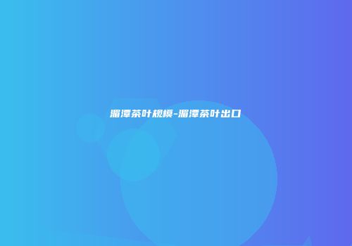 湄潭茶叶规模-湄潭茶叶出口