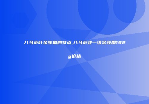 八马茶叶金骏眉的特点,八马茶业一级金骏眉192g价格