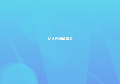 女人经期能喝茶